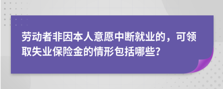 劳动者非因本人意愿中断就业的，可领取失业保险金的情形包括哪些？