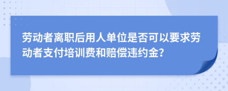 劳动者离职后用人单位是否可以要求劳动者支付培训费和赔偿违约金？