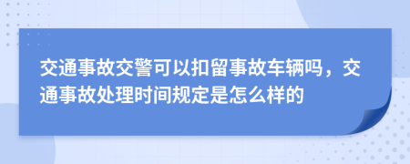 交通事故交警可以扣留事故车辆吗，交通事故处理时间规定是怎么样的