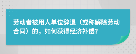 劳动者被用人单位辞退（或称解除劳动合同）的，如何获得经济补偿？