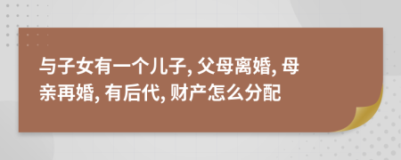 与子女有一个儿子, 父母离婚, 母亲再婚, 有后代, 财产怎么分配