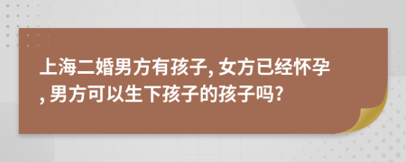 上海二婚男方有孩子, 女方已经怀孕, 男方可以生下孩子的孩子吗?