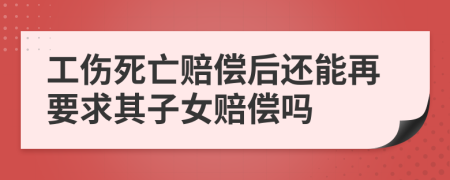 工伤死亡赔偿后还能再要求其子女赔偿吗