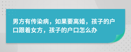 男方有传染病，如果要离婚，孩子的户口跟着女方，孩子的户口怎么办