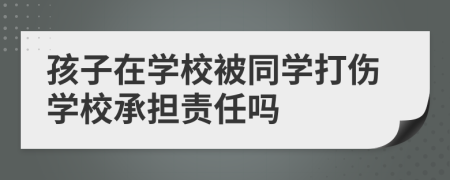 孩子在学校被同学打伤学校承担责任吗