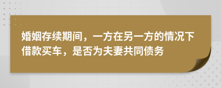 婚姻存续期间，一方在另一方的情况下借款买车，是否为夫妻共同债务