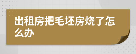 出租房把毛坯房烧了怎么办