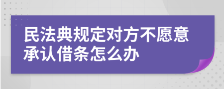 民法典规定对方不愿意承认借条怎么办