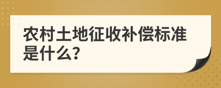 农村土地征收补偿标准是什么？