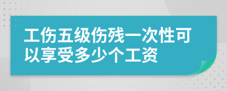 工伤五级伤残一次性可以享受多少个工资