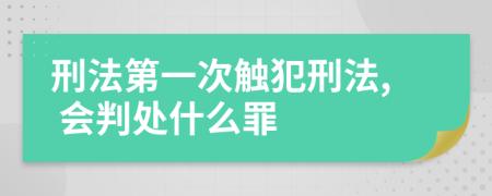 刑法第一次触犯刑法, 会判处什么罪