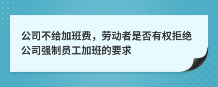 公司不给加班费，劳动者是否有权拒绝公司强制员工加班的要求