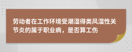 劳动者在工作环境受潮湿得类风湿性关节炎的属于职业病，是否算工伤