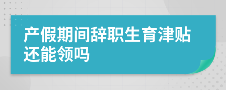 产假期间辞职生育津贴还能领吗