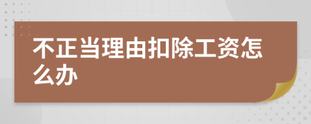 不正当理由扣除工资怎么办