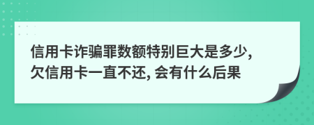 信用卡诈骗罪数额特别巨大是多少, 欠信用卡一直不还, 会有什么后果