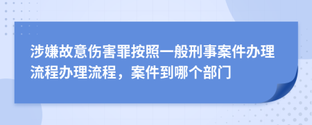 涉嫌故意伤害罪按照一般刑事案件办理流程办理流程，案件到哪个部门