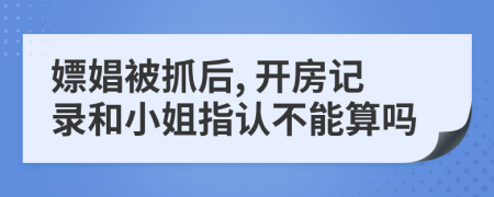 嫖娼被抓后, 开房记录和小姐指认不能算吗