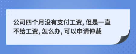 公司四个月没有支付工资, 但是一直不给工资, 怎么办, 可以申请仲裁