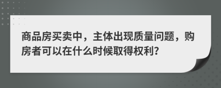商品房买卖中，主体出现质量问题，购房者可以在什么时候取得权利？