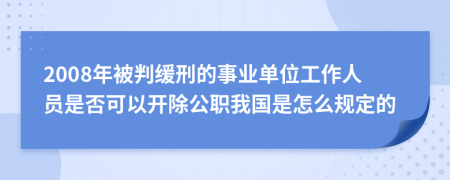 2008年被判缓刑的事业单位工作人员是否可以开除公职我国是怎么规定的