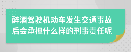 醉酒驾驶机动车发生交通事故后会承担什么样的刑事责任呢