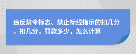 违反禁令标志、禁止标线指示的扣几分，扣几分，罚款多少，怎么计算