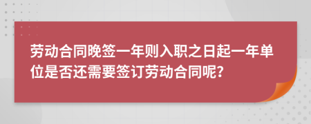 劳动合同晚签一年则入职之日起一年单位是否还需要签订劳动合同呢？