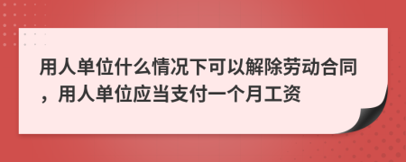 用人单位什么情况下可以解除劳动合同，用人单位应当支付一个月工资