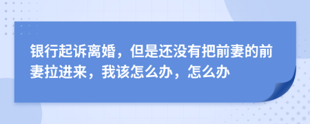 银行起诉离婚，但是还没有把前妻的前妻拉进来，我该怎么办，怎么办