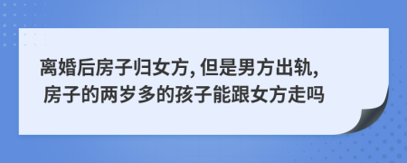 离婚后房子归女方, 但是男方出轨, 房子的两岁多的孩子能跟女方走吗