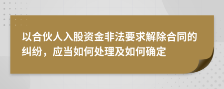 以合伙人入股资金非法要求解除合同的纠纷，应当如何处理及如何确定