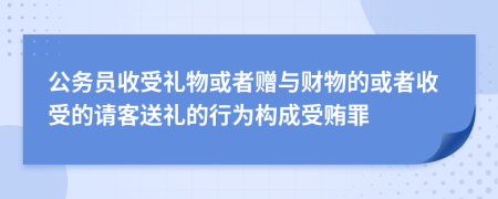 公务员收受礼物或者赠与财物的或者收受的请客送礼的行为构成受贿罪