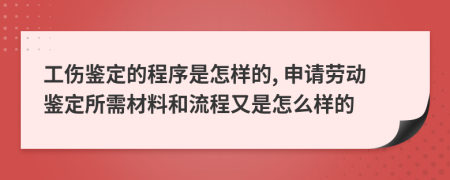 工伤鉴定的程序是怎样的, 申请劳动鉴定所需材料和流程又是怎么样的