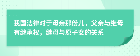 我国法律对于母亲那份儿，父亲与继母有继承权，继母与原子女的关系