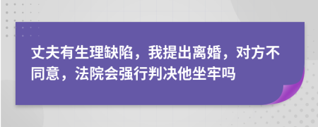 丈夫有生理缺陷，我提出离婚，对方不同意，法院会强行判决他坐牢吗