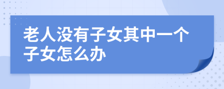 老人没有子女其中一个子女怎么办