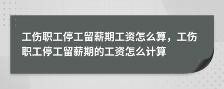 工伤职工停工留薪期工资怎么算，工伤职工停工留薪期的工资怎么计算