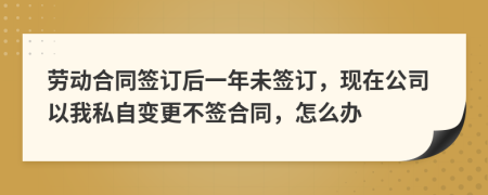 劳动合同签订后一年未签订，现在公司以我私自变更不签合同，怎么办