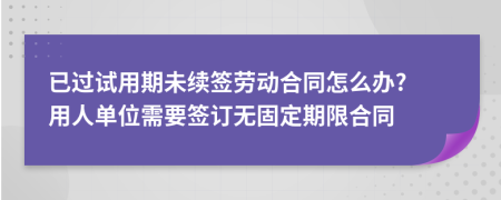 已过试用期未续签劳动合同怎么办? 用人单位需要签订无固定期限合同