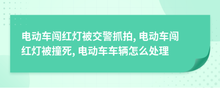 电动车闯红灯被交警抓拍, 电动车闯红灯被撞死, 电动车车辆怎么处理