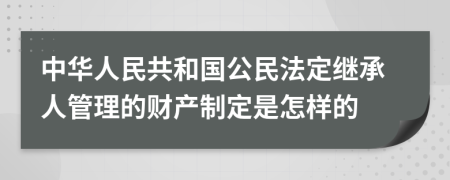 中华人民共和国公民法定继承人管理的财产制定是怎样的