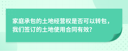 家庭承包的土地经营权是否可以转包，我们签订的土地使用合同有效？