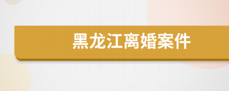黑龙江离婚案件