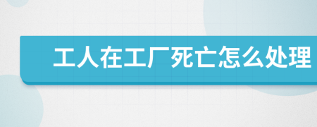 工人在工厂死亡怎么处理