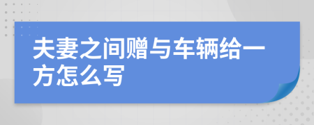 夫妻之间赠与车辆给一方怎么写