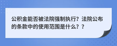 公积金能否被法院强制执行？法院公布的条款中的使用范围是什么？？