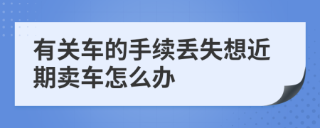 有关车的手续丢失想近期卖车怎么办