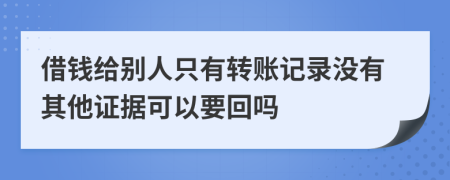 借钱给别人只有转账记录没有其他证据可以要回吗