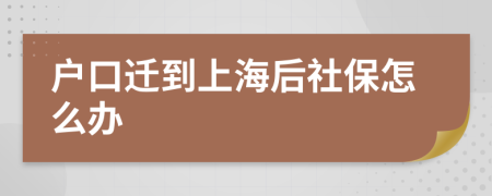 户口迁到上海后社保怎么办